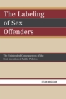 The Labeling of Sex Offenders : The Unintended Consequences of the Best Intentioned Public Policies - Book