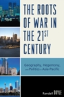 The Roots of War in the 21st Century : Geography, Hegemony, and Politics in Asia-Pacific - Book