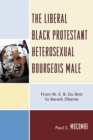 The Liberal Black Protestant Heterosexual Bourgeois Male : From W.E.B. Du Bois to Barack Obama - Book