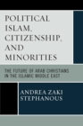 Political Islam, Citizenship, and Minorities : The Future of Arab Christians in the Islamic Middle East - Book