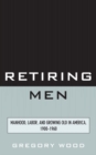 Retiring Men : Manhood, Labor, and Growing Old in America, 1900-1960 - Book