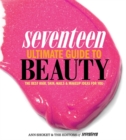 Seventeen Ultimate Guide to Beauty : The Best Hair, Skin, Nails & Makeup Ideas For You - Book
