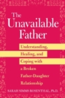 The Unavailable Father : Understanding, Healing, and Coping with a Broken Father-Daughter Relationship - Book