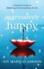 Aggressively Happy - A Realist`s Guide to Believing in the Goodness of Life - Book