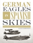 German Eagles in Spanish Skies : The Messerschmitt Bf 109 in Service with the Legion Condor during the Spanish Civil War, 1936–39 - Book