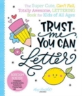 Trust Me, You Can Letter : The Super-Cute, Can’t-Fail, Totally Awesome Lettering Book for Kids of All Ages - Book