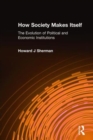 How Society Makes Itself: The Evolution of Political and Economic Institutions : The Evolution of Political and Economic Institutions - Book