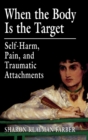 When the Body Is the Target : Self-Harm, Pain, and Traumatic Attachments - Book