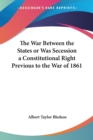 The War Between the States or Was Secession a Constitutional Right Previous to the War of 1861 - Book