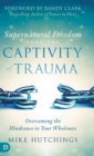 Supernatural Freedom from the Captivity of Trauma : Overcoming the Hindrance to Your Wholeness - Book