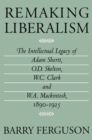 Remaking Liberalism : The Intellectual Legacy of Adam Shortt, O.D. Skelton, W.C. Clark, and W.A. Mackintosh, 1890-1925 - Book