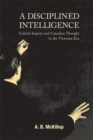 A Disciplined Intelligence : Critical Inquiry and Canadian Thought in the Victorian Era Volume 193 - Book