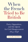 When the French Tried to be British : Party, Opposition, and the Quest for Civil Disagreement, 1814-1848 Volume 46 - Book