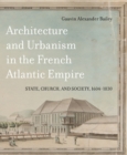 Architecture and Urbanism in the French Atlantic Empire : State, Church, and Society, 1604-1830 Volume 1 - Book