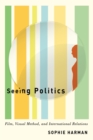 Seeing Politics : Film, Visual Method, and International Relations - Book