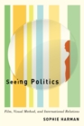 Seeing Politics : Film, Visual Method, and International Relations - eBook