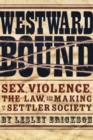 Westward Bound : Sex, Violence, the Law, and the Making of a Settler Society - Book