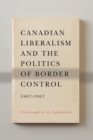 Canadian Liberalism and the Politics of Border Control, 1867-1967 - Book