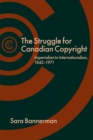 The Struggle for Canadian Copyright : Imperialism to Internationalism, 1842-1971 - Book