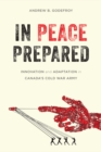 In Peace Prepared : Innovation and Adaptation in Canada’s Cold War Army - Book
