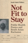 Not Fit to Stay : Public Health Panics and South Asian Exclusion - Book