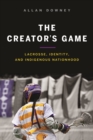 The Creator’s Game : Lacrosse, Identity, and Indigenous Nationhood - Book
