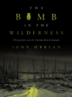The Bomb in the Wilderness : Photography and the Nuclear Era in Canada - Book