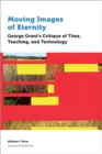 Moving Images of Eternity : George Grant’s Critique of Time, Teaching, and Technology - Book