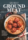 125 Best Ground Meat Recipes : From Meatballs to Chilis, Casseroles and More - Book