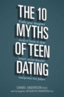 The 10 Myths of Teen Dating : Truths Your Daughter Needs to Know to Date Smart, Avoid Disaster, and Protect Her Future - Book