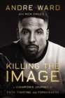 Killing the Image : A Champion’s Journey of Faith, Fighting, and Forgiveness - Book
