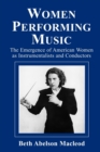 Women Performing Music : The Emergence of American Women as Classical Instrumentalists and Conductors - Book