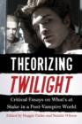 Theorizing Twilight : Critical Essays on What's at Stake in a Post-Vampire World - Book