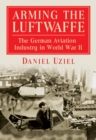 Arming the Luftwaffe : The German Aviation Industry in World War II - Uziel Daniel Uziel