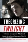 Theorizing Twilight : Critical Essays on What's at Stake in a Post-Vampire World - eBook