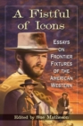 A Fistful of Icons : Essays on Frontier Fixtures of the American Western - Book