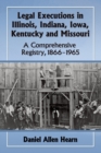Legal Executions in Illinois, Indiana, Iowa, Kentucky and Missouri : A Comprehensive Registry, 1866-1965 - Book
