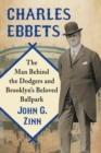 Charles Ebbets : The Man Behind the Dodgers and Brooklyn’s Beloved Ballpark - Book