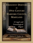 Insolvent Debtors in 19th Century Harford County, Maryland : A Legal and Genealogical Digest - Book