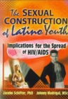 The Sexual Construction of Latino Youth : Implications for the Spread of HIV/AIDS - Book