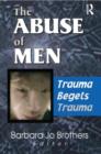 The Abuse of Men : Trauma Begets Trauma - Book