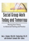 Social Group Work Today and Tomorrow : Moving From Theory to Advanced Training and Practice - Book