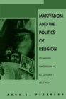 Martyrdom and the Politics of Religion : Progressive Catholicism in El Salvador's Civil War - Book