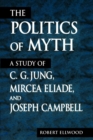 The Politics of Myth : A Study of C. G. Jung, Mircea Eliade, and Joseph Campbell - Book