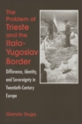 The Problem of Trieste and the Italo-Yugoslav Border : Difference, Identity, and Sovereignty in Twentieth-Century Europe - Book