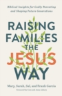Raising Families the Jesus Way - Biblical Insights for Godly Parenting and Shaping Future Generations - Book