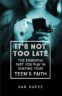 It's Not Too Late The Essential Part You Play in S haping Your Teen's Faith - Book