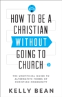 How to be a Christian without Going to Church : The Unofficial Guide to Alternative Forms of Christian Community - Book