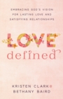 Love Defined - Embracing God`s Vision for Lasting Love and Satisfying Relationships - Book