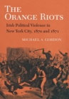 The Orange Riots : Irish Political Violence in New York City, 1870 and 1871 - Book